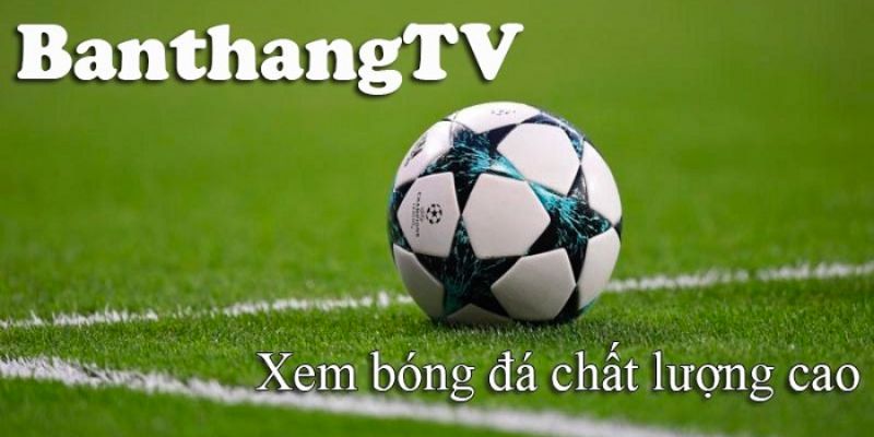 Xem bóng đá chất lượng tại Banthang TV